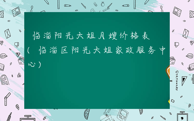临淄阳光大姐月嫂价格表 (临淄区阳光大姐家政服务中心)